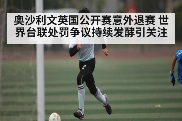 奥沙利文英国公开赛意外退赛 世界台联处罚争议持续发酵引关注（NG28）